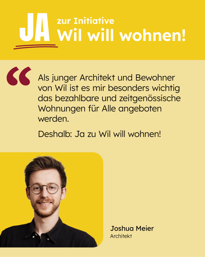 Als junger Architekt und Bewohner von Wil ist es mir besonders wichtig das bezahlbare und zeitgenössische Wohnungen für Alle angeboten werden.
Deshalb: Ja zu Wil will wohnen!
[Zitat: Joshua Meier]